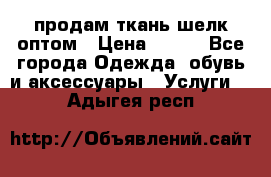 продам ткань шелк оптом › Цена ­ 310 - Все города Одежда, обувь и аксессуары » Услуги   . Адыгея респ.